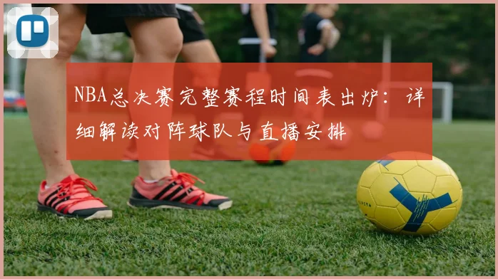 NBA总决赛完整赛程时间表出炉:详细解读对阵球队与直播安排