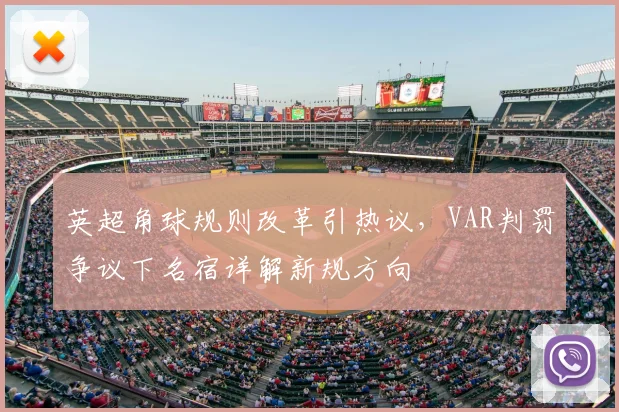 英超角球规则改革引热议,VAR判罚争议下名宿详解新规方向