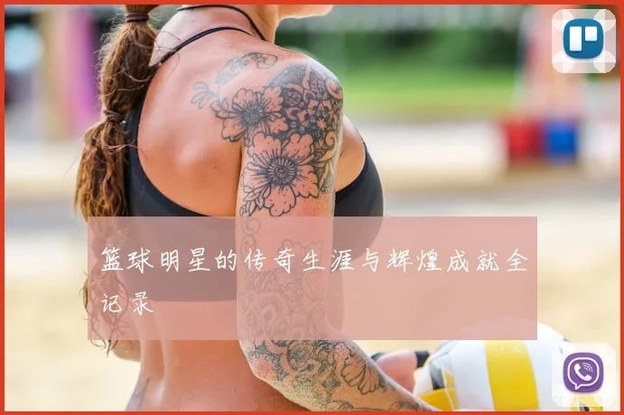 篮球明星的传奇生涯与辉煌成就全记录