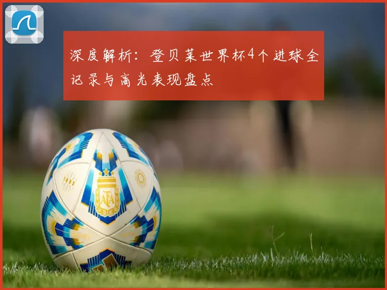 深度解析：登贝莱世界杯4个进球全记录与高光表现盘点