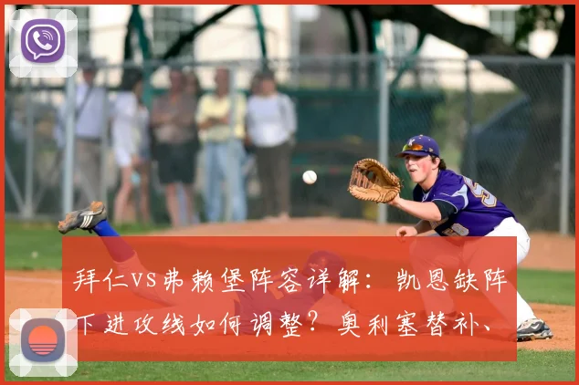 拜仁vs弗赖堡阵容详解：凯恩缺阵下进攻线如何调整？奥利塞替补、迪亚斯搭档格纳布里效果前瞻