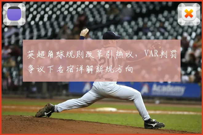 英超角球规则改革引热议，VAR判罚争议下名宿详解新规方向