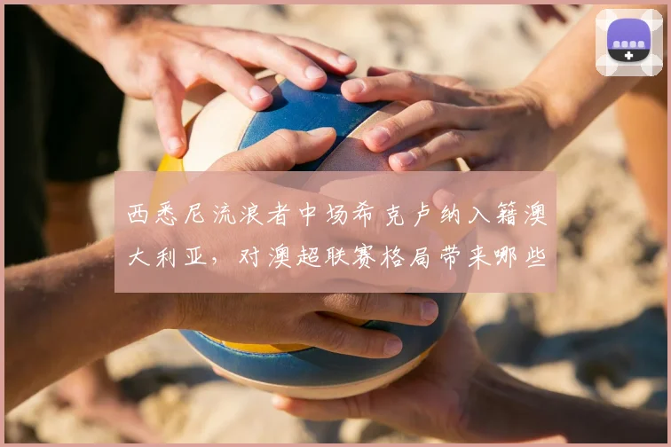 西悉尼流浪者中场希克卢纳入籍澳大利亚，对澳超联赛格局带来哪些新变化？