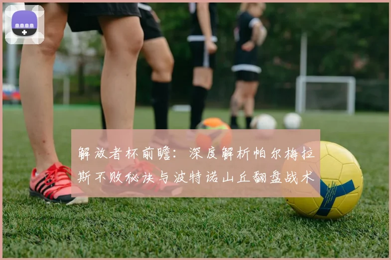 解放者杯前瞻:深度解析帕尔梅拉斯不败秘诀与波特诺山丘翻盘战术