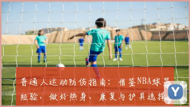 普通人运动防伤指南:借鉴NBA球星经验,做好热身、康复与护具选择