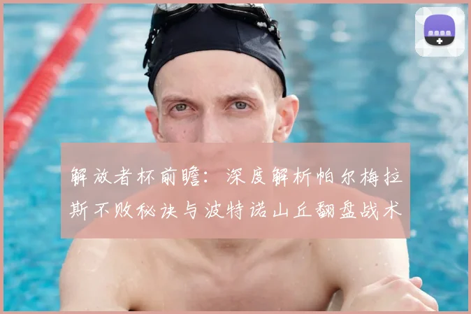解放者杯前瞻：深度解析帕尔梅拉斯不败秘诀与波特诺山丘翻盘战术